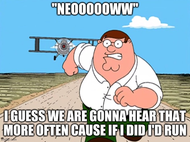 Peter Griffin running away | "NEOOOOOWW" I GUESS WE ARE GONNA HEAR THAT MORE OFTEN CAUSE IF I DID I'D RUN | image tagged in peter griffin running away | made w/ Imgflip meme maker