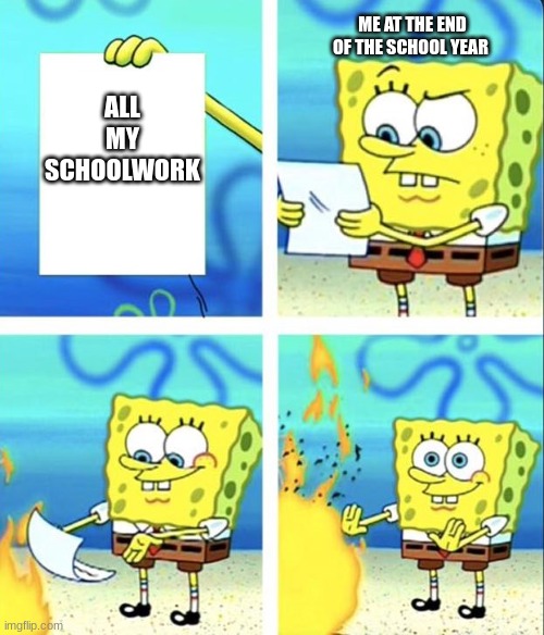 Spongebob yeet |  ME AT THE END OF THE SCHOOL YEAR; ALL MY SCHOOLWORK | image tagged in spongebob yeet | made w/ Imgflip meme maker