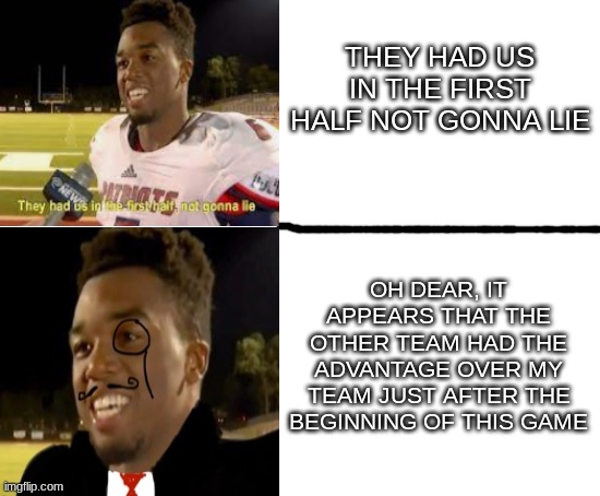 *smirks intensely* |  THEY HAD US IN THE FIRST HALF NOT GONNA LIE; OH DEAR, IT APPEARS THAT THE OTHER TEAM HAD THE ADVANTAGE OVER MY TEAM JUST AFTER THE BEGINNING OF THIS GAME | image tagged in blank white template,british,they had us in the first half not gonna lie,lulz | made w/ Imgflip meme maker