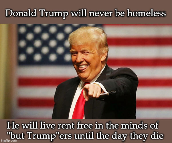 Donald Trump will never be homeless He will live rent free in the minds of 
"but Trump"ers until the day they die | made w/ Imgflip meme maker