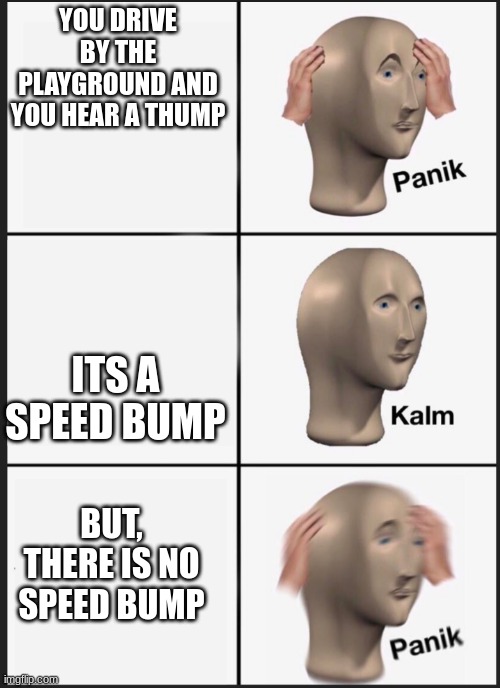 panik calm panik | YOU DRIVE BY THE PLAYGROUND AND YOU HEAR A THUMP; ITS A SPEED BUMP; BUT, THERE IS NO SPEED BUMP | image tagged in panik calm panik | made w/ Imgflip meme maker