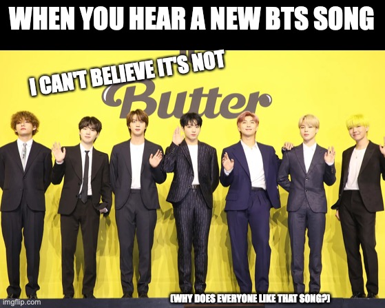 I Can't Believe It's Not Butter | WHEN YOU HEAR A NEW BTS SONG; I CAN'T BELIEVE IT'S NOT; (WHY DOES EVERYONE LIKE THAT SONG?) | image tagged in free,bts,butter | made w/ Imgflip meme maker