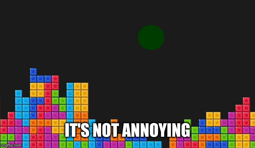 tetris | IT'S NOT ANNOYING | image tagged in tetris | made w/ Imgflip meme maker