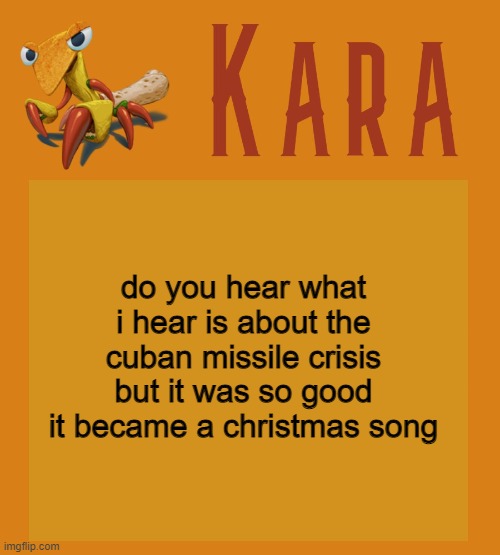 Kara Picantis Temp | do you hear what i hear is about the cuban missile crisis but it was so good it became a christmas song | image tagged in kara picantis temp | made w/ Imgflip meme maker