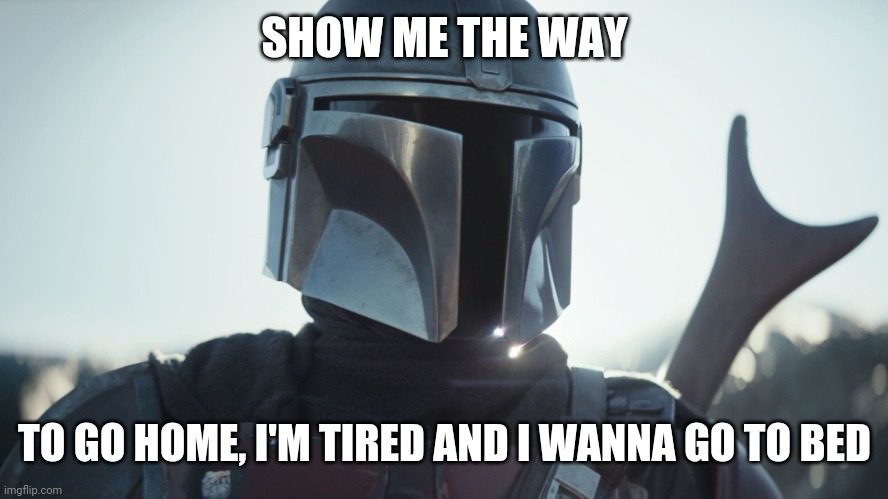 The Mandalorian. | SHOW ME THE WAY; TO GO HOME, I'M TIRED AND I WANNA GO TO BED | image tagged in the mandalorian | made w/ Imgflip meme maker