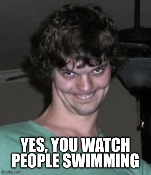 Creepy guy  | YES, YOU WATCH PEOPLE SWIMMING | image tagged in creepy guy | made w/ Imgflip meme maker