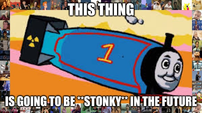 THIS THING IS GOING TO BE **STONKY** IN THE FUTURE | image tagged in thomas the thermonuclear bomb | made w/ Imgflip meme maker