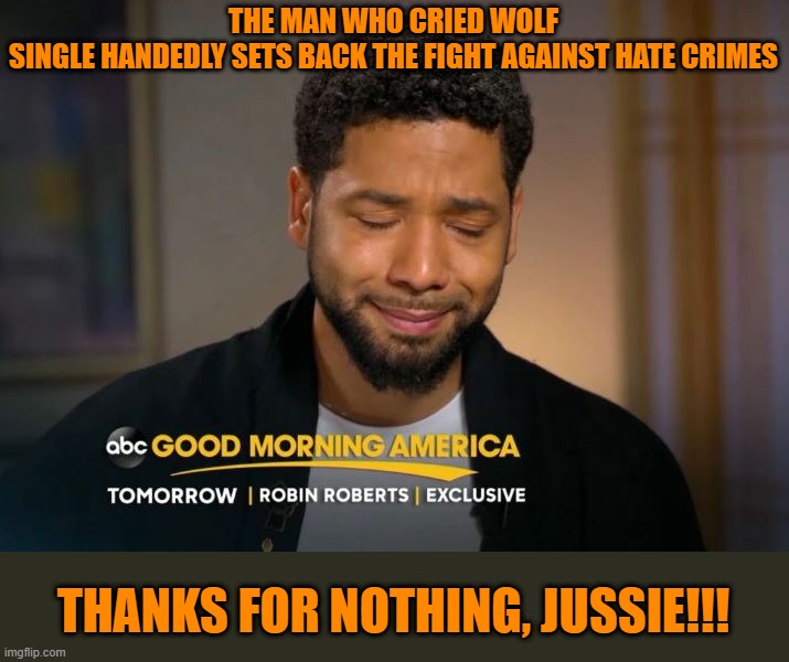 Sad part about this is it will make some people less likely to believe when real hate crimes happen. You get a big FAIL, Jussie! | THE MAN WHO CRIED WOLF
SINGLE HANDEDLY SETS BACK THE FIGHT AGAINST HATE CRIMES; THANKS FOR NOTHING, JUSSIE!!! | image tagged in jussie smollett,thanks for nothing jussie,jussie fail | made w/ Imgflip meme maker