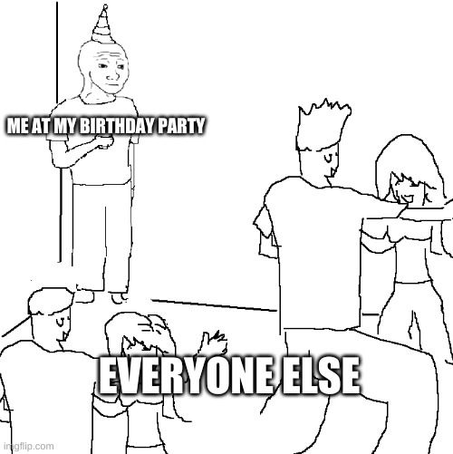 this happened once. | ME AT MY BIRTHDAY PARTY; EVERYONE ELSE | image tagged in they don't know | made w/ Imgflip meme maker