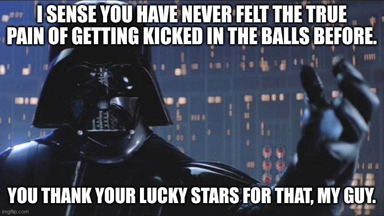 Power of the Dark Side | I SENSE YOU HAVE NEVER FELT THE TRUE PAIN OF GETTING KICKED IN THE BALLS BEFORE. YOU THANK YOUR LUCKY STARS FOR THAT, MY GUY. | image tagged in power of the dark side | made w/ Imgflip meme maker