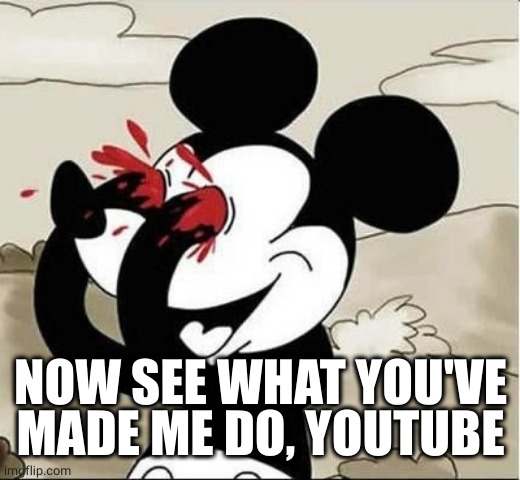 mickey mouse eyes | NOW SEE WHAT YOU'VE MADE ME DO, YOUTUBE | image tagged in mickey mouse eyes | made w/ Imgflip meme maker