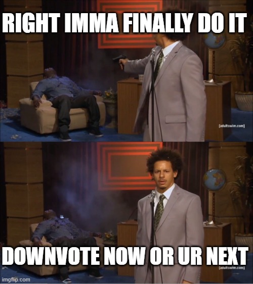 THE FIRST DOWNVOTE BEG | RIGHT IMMA FINALLY DO IT; DOWNVOTE NOW OR UR NEXT | image tagged in memes,who killed hannibal | made w/ Imgflip meme maker