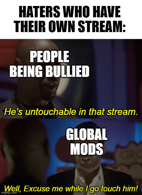 Someone's bound to get that out of context... | HATERS WHO HAVE THEIR OWN STREAM:; PEOPLE BEING BULLIED; He's untouchable in that stream. GLOBAL
MODS; Well, Excuse me while I go touch him! | image tagged in lucifer,memes,funny,lgbtq,haters | made w/ Imgflip meme maker