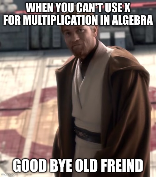 This is gana be me | WHEN YOU CAN'T USE X FOR MULTIPLICATION IN ALGEBRA; GOOD BYE OLD FREIND | image tagged in goodbye old friend | made w/ Imgflip meme maker