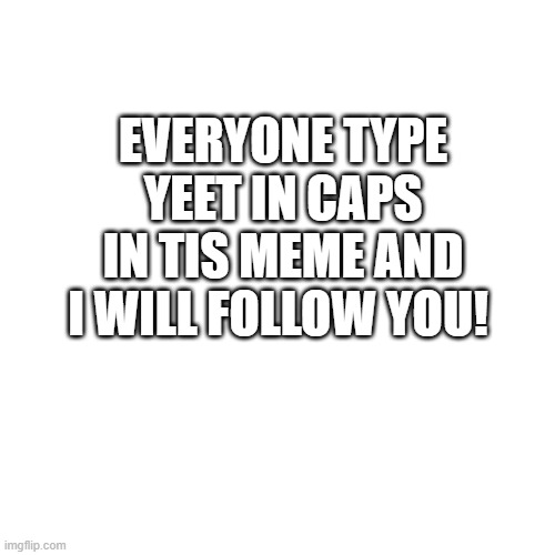 Blank Transparent Square | EVERYONE TYPE YEET IN CAPS IN TIS MEME AND I WILL FOLLOW YOU! | image tagged in memes,blank transparent square | made w/ Imgflip meme maker