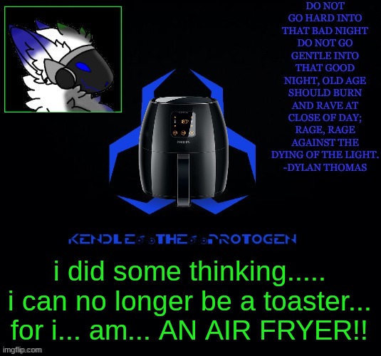 AIR FRYERRRRR (Also just letting you know im not dead.............yet) | i did some thinking.....
i can no longer be a toaster... for i... am... AN AIR FRYER!! | image tagged in kendle's announcement template,air fryer | made w/ Imgflip meme maker