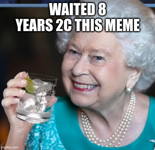 when you flip to memes from 8 years ago | WAITED 8 YEARS 2C THIS MEME | image tagged in drinky-poo,queen | made w/ Imgflip meme maker