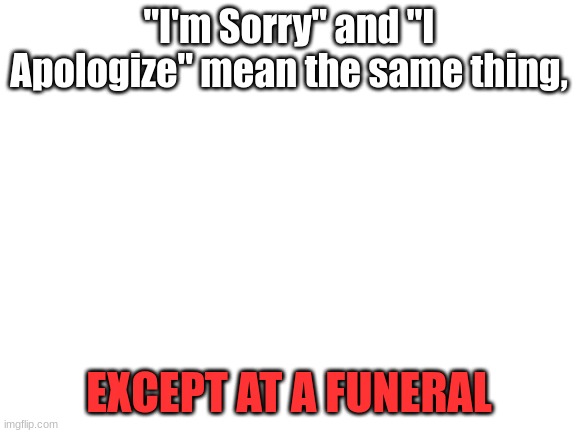 Funny did the laugh | "I'm Sorry" and "I Apologize" mean the same thing, EXCEPT AT A FUNERAL | image tagged in blank white template | made w/ Imgflip meme maker