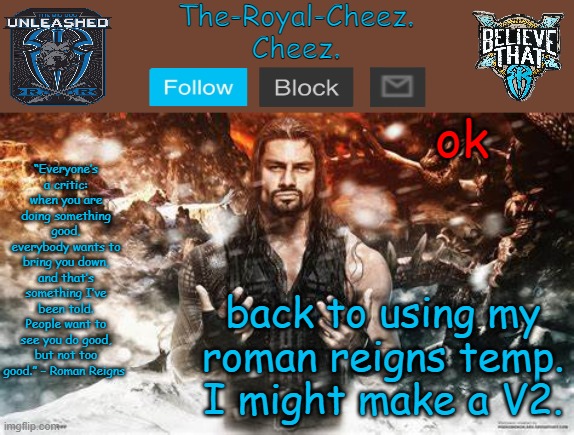 Roman Reigns temp for The Royal Cheez | ok; back to using my roman reigns temp. I might make a V2. | image tagged in roman reigns temp for the royal cheez | made w/ Imgflip meme maker