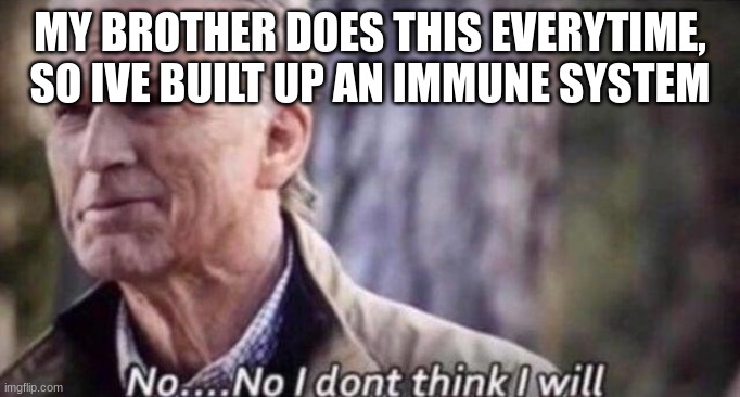 no i don't think i will | MY BROTHER DOES THIS EVERYTIME, SO IVE BUILT UP AN IMMUNE SYSTEM | image tagged in no i don't think i will | made w/ Imgflip meme maker
