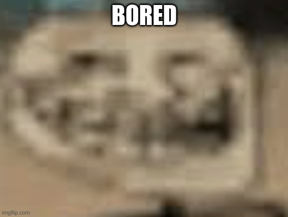 Low Quality Troll Face | BORED | image tagged in low quality troll face | made w/ Imgflip meme maker