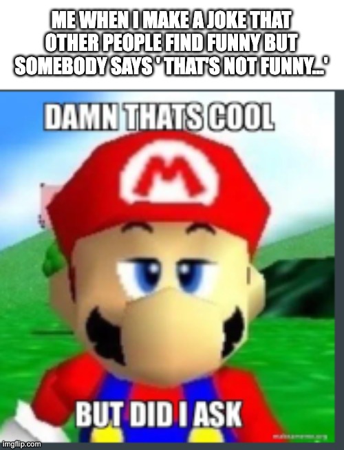 Comment if you have this kind of person in your middle school | ME WHEN I MAKE A JOKE THAT OTHER PEOPLE FIND FUNNY BUT SOMEBODY SAYS ' THAT'S NOT FUNNY...' | image tagged in mario,memes,funny,why are you reading this | made w/ Imgflip meme maker