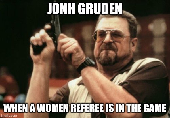 John Gruden | JONH GRUDEN; WHEN A WOMEN REFEREE IS IN THE GAME | image tagged in memes,am i the only one around here | made w/ Imgflip meme maker