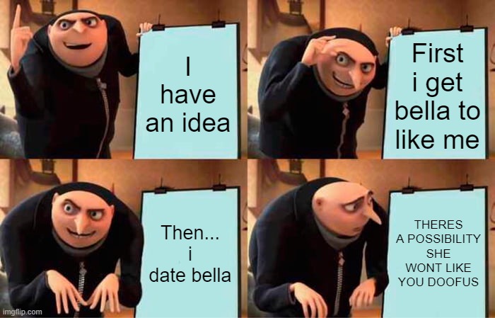Gru's Plan | I have an idea; First i get bella to like me; Then... i date bella; THERES A POSSIBILITY SHE WONT LIKE YOU DOOFUS | image tagged in memes,gru's plan | made w/ Imgflip meme maker