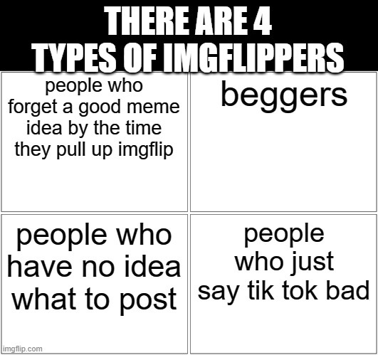 you land in at leat 1 | THERE ARE 4 TYPES OF IMGFLIPPERS; people who forget a good meme idea by the time they pull up imgflip; beggers; people who have no idea what to post; people who just say tik tok bad | image tagged in memes,blank comic panel 2x2 | made w/ Imgflip meme maker