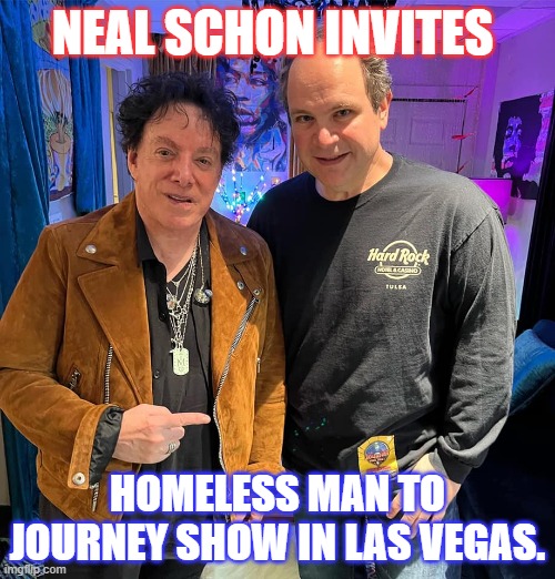 NEAL SCHON JOURNEY | NEAL SCHON INVITES; HOMELESS MAN TO JOURNEY SHOW IN LAS VEGAS. | image tagged in journey | made w/ Imgflip meme maker