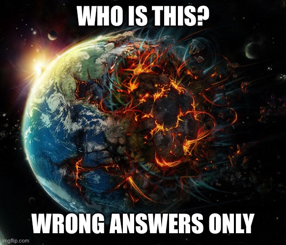 It is the end of the world as we know it | WHO IS THIS? WRONG ANSWERS ONLY | image tagged in it is the end of the world as we know it | made w/ Imgflip meme maker