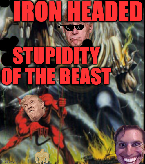 apologies to metal_memes | IRON HEADED; STUPIDITY OF THE BEAST | image tagged in eddie,ironmaiden | made w/ Imgflip meme maker