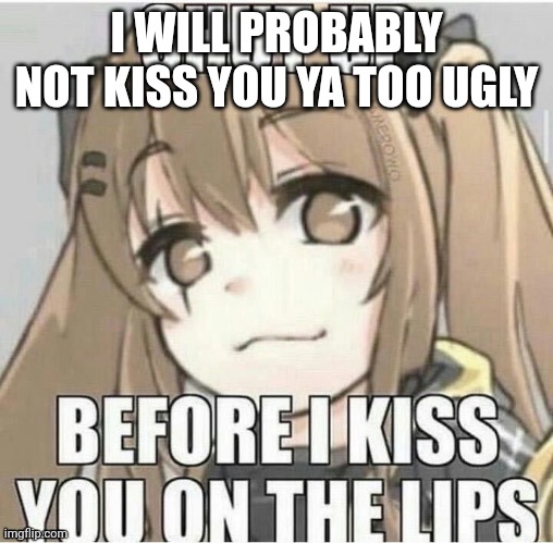 I WILL PROBABLY NOT KISS YOU YA TOO UGLY | image tagged in i will probably not kiss you ya too ugly | made w/ Imgflip meme maker