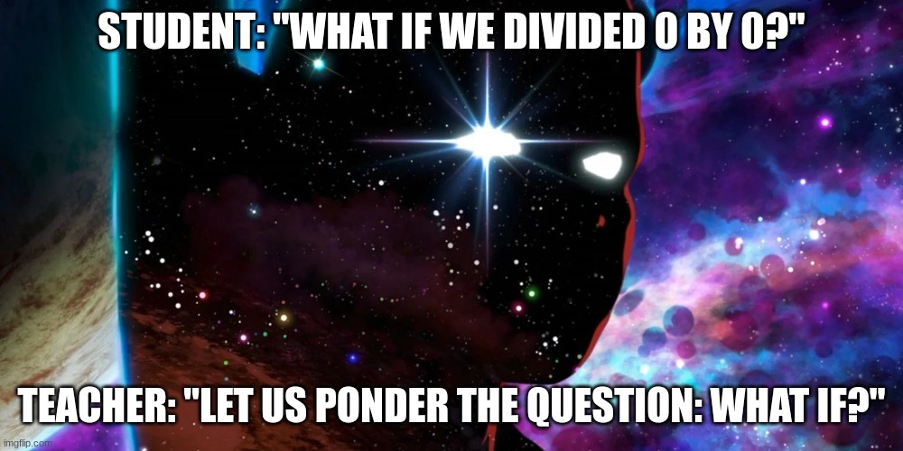 "Join me and let us ponder the question: What If?" | STUDENT: "WHAT IF WE DIVIDED 0 BY 0?"; TEACHER: "LET US PONDER THE QUESTION: WHAT IF?" | image tagged in join me and let us ponder the question what if | made w/ Imgflip meme maker