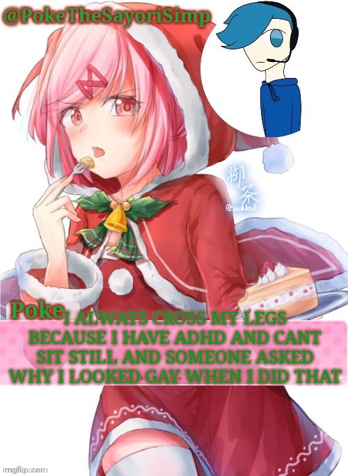 Which confused me cuz im not | I ALWAYS CROSS MY LEGS BECAUSE I HAVE ADHD AND CANT SIT STILL AND SOMEONE ASKED WHY I LOOKED GAY WHEN I DID THAT | image tagged in poke's natsuki christmas template | made w/ Imgflip meme maker
