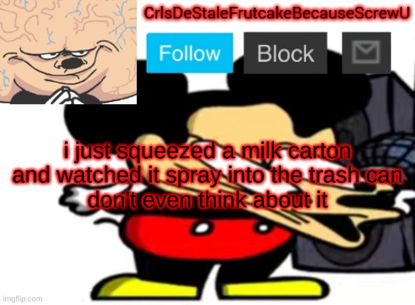 the j | i just squeezed a milk carton and watched it spray into the trash can
don't even think about it | made w/ Imgflip meme maker
