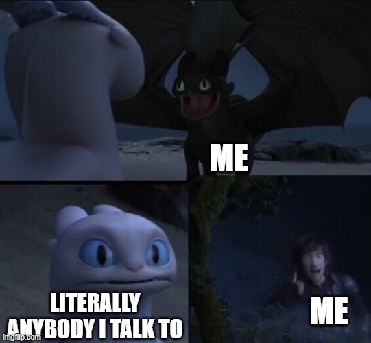 How to train your dragon 3 |  ME; ME; LITERALLY ANYBODY I TALK TO | image tagged in how to train your dragon 3 | made w/ Imgflip meme maker