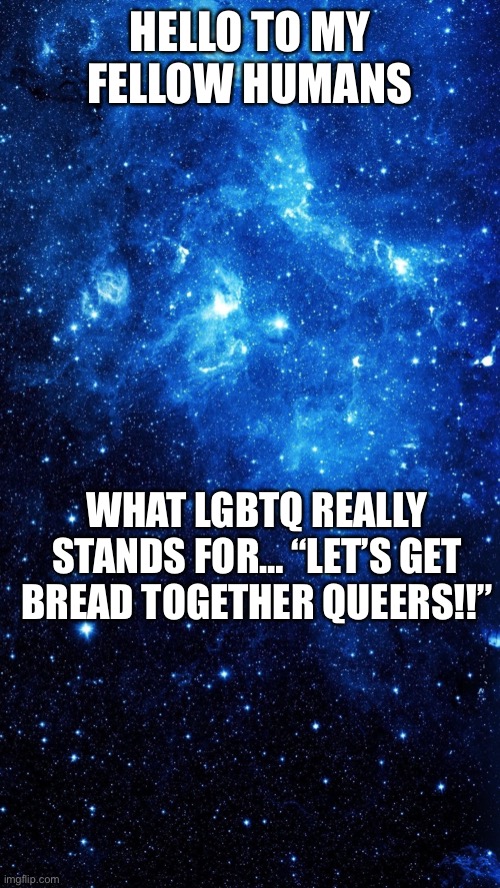I’m bored | HELLO TO MY FELLOW HUMANS; WHAT LGBTQ REALLY STANDS FOR… “LET’S GET BREAD TOGETHER QUEERS!!” | image tagged in starr | made w/ Imgflip meme maker