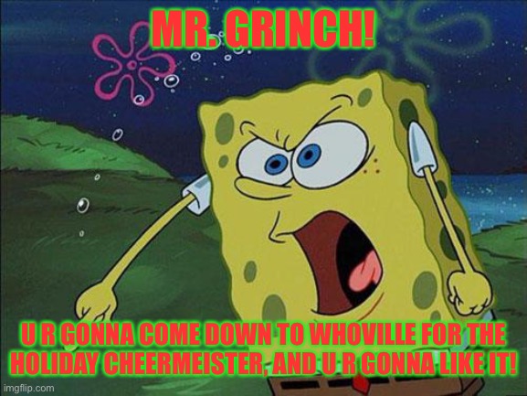 SpongeBob Yells At Mr. Grinch |  MR. GRINCH! U R GONNA COME DOWN TO WHOVILLE FOR THE HOLIDAY CHEERMEISTER, AND U R GONNA LIKE IT! | image tagged in spongebob,grinch,christmas,holidays | made w/ Imgflip meme maker