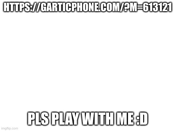Can someone add a note cuz why not? | HTTPS://GARTICPHONE.COM/?M=613121; PLS PLAY WITH ME :D | image tagged in blank white template | made w/ Imgflip meme maker