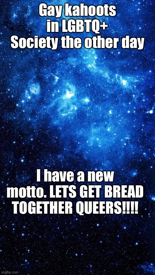 Hehe | Gay kahoots in LGBTQ+ Society the other day; I have a new motto. LETS GET BREAD TOGETHER QUEERS!!!! | image tagged in starr | made w/ Imgflip meme maker