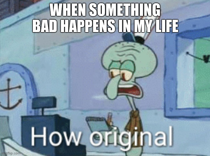 Squidward "How original" | WHEN SOMETHING BAD HAPPENS IN MY LIFE | image tagged in squidward how original | made w/ Imgflip meme maker