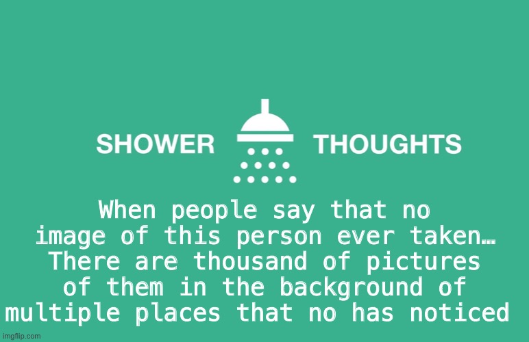 Shower thoughts | When people say that no image of this person ever taken… There are thousand of pictures of them in the background of multiple places that no has noticed | image tagged in shower thoughts,unaware,picture | made w/ Imgflip meme maker