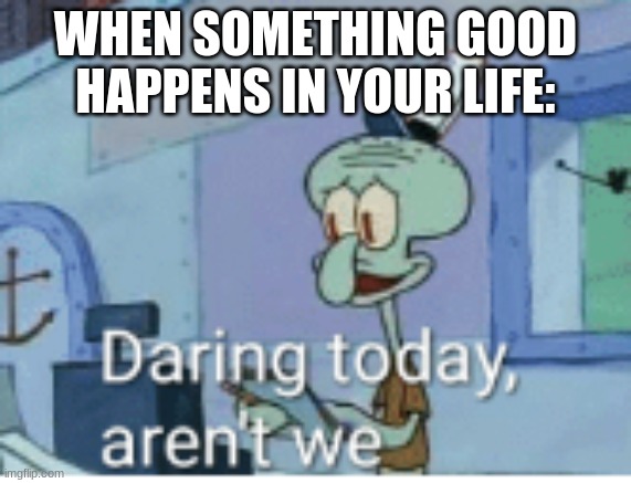 Daring today aren't we | WHEN SOMETHING GOOD HAPPENS IN YOUR LIFE: | image tagged in daring today aren't we | made w/ Imgflip meme maker
