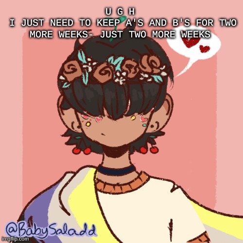 Then im transferring- and then i have an excuse for failing- | U G H 
I JUST NEED TO KEEP A'S AND B'S FOR TWO MORE WEEKS- JUST TWO MORE WEEKS | image tagged in more realistic bread picrew | made w/ Imgflip meme maker