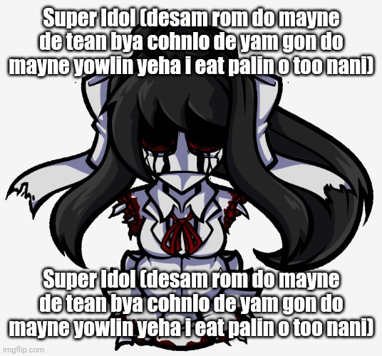 Monikrome | Super Idol (desam rom do mayne de tean bya cohnlo de yam gon do mayne yowlin yeha i eat palin o too nani); Super Idol (desam rom do mayne de tean bya cohnlo de yam gon do mayne yowlin yeha i eat palin o too nani) | image tagged in monikrome | made w/ Imgflip meme maker