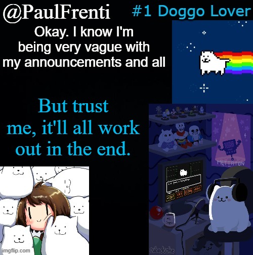 [ba] | Okay. I know I'm being very vague with my announcements and all; But trust me, it'll all work out in the end. | image tagged in paul frenti template | made w/ Imgflip meme maker