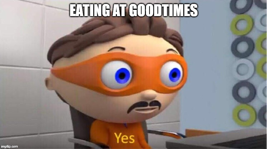 Protegent Yes | EATING AT GOODTIMES | image tagged in protegent yes | made w/ Imgflip meme maker