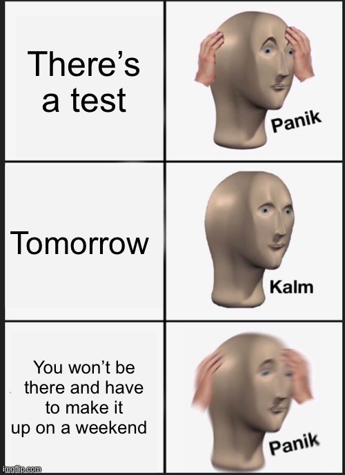 Like really | There’s a test; Tomorrow; You won’t be there and have to make it up on a weekend | image tagged in memes,panik kalm panik | made w/ Imgflip meme maker