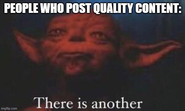 yoda there is another | PEOPLE WHO POST QUALITY CONTENT: | image tagged in yoda there is another | made w/ Imgflip meme maker